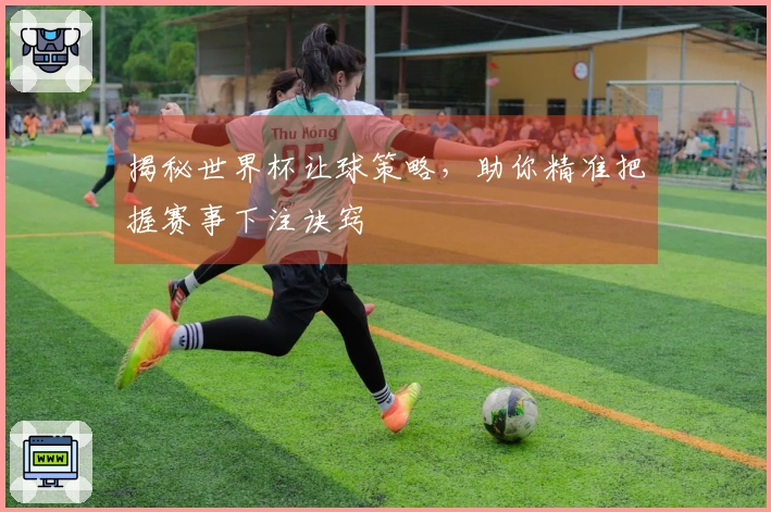 揭秘世界杯让球策略，助你精准把握赛事下注诀窍