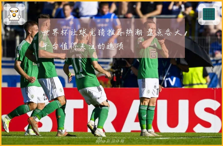 世界杯让球竞猜推荐热潮 盘点各大平台值得关注的选项