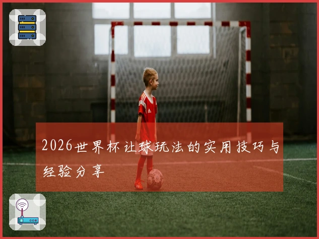 2026世界杯让球玩法的实用技巧与经验分享