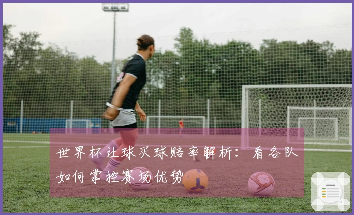 世界杯让球买球赔率解析：看各队如何掌控赛场优势