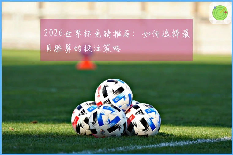 2026世界杯竞猜推荐：如何选择最具胜算的投注策略