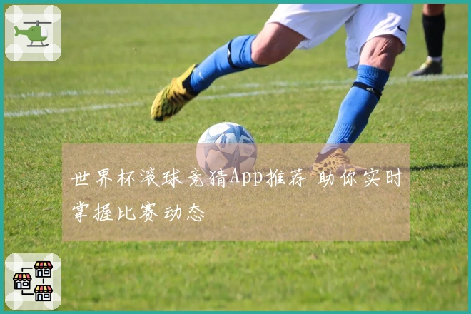 世界杯滚球竞猜App推荐 助你实时掌握比赛动态