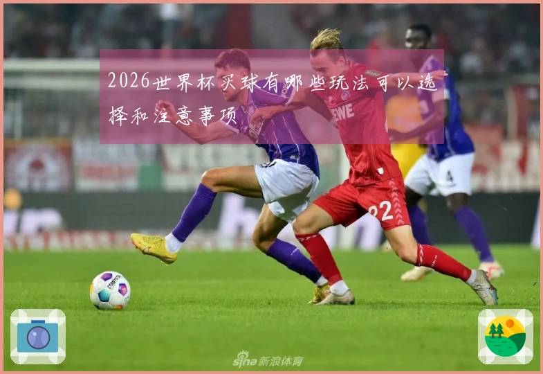 2026世界杯买球有哪些玩法可以选择和注意事项