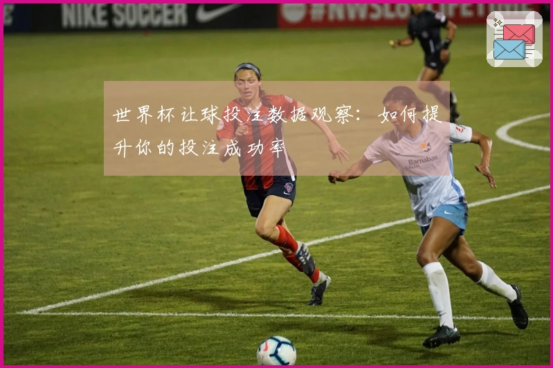 世界杯让球投注数据观察：如何提升你的投注成功率