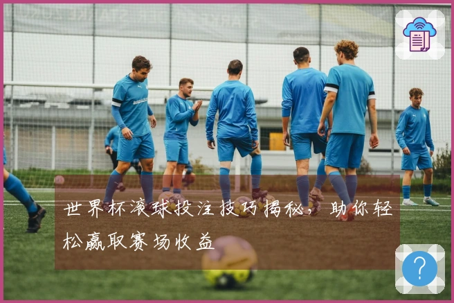 世界杯滚球投注技巧揭秘，助你轻松赢取赛场收益