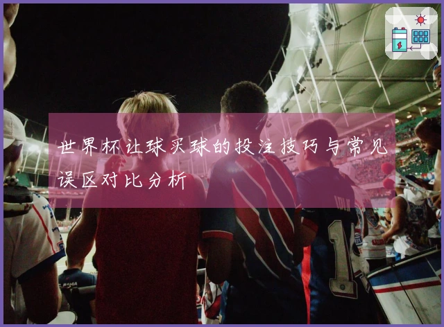 世界杯让球买球的投注技巧与常见误区对比分析
