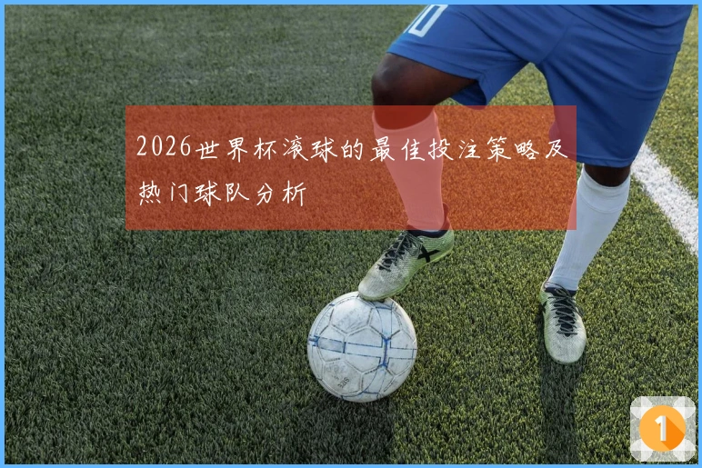2026世界杯滚球的最佳投注策略及热门球队分析
