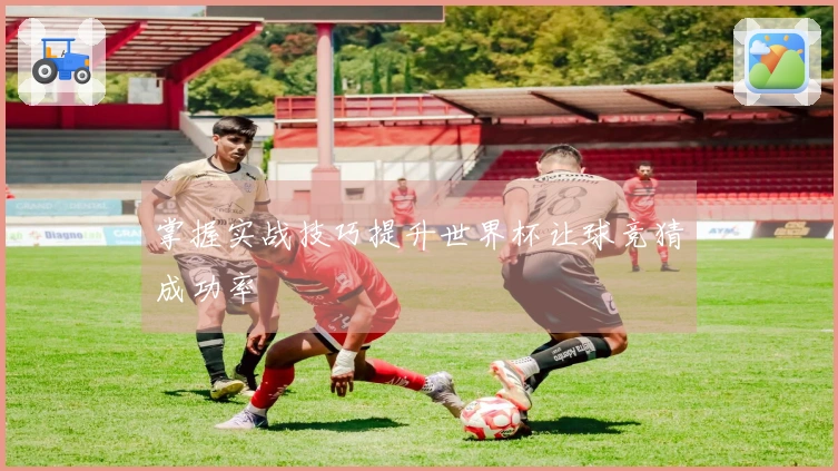 掌握实战技巧提升世界杯让球竞猜成功率
