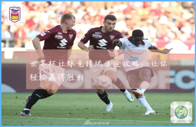 世界杯让球竞猜玩法全攻略，让你轻松赢得胜利