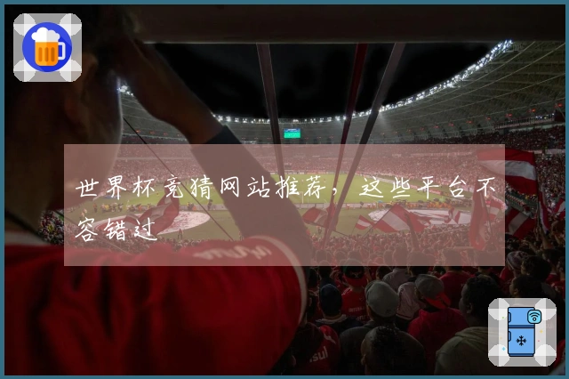 世界杯竞猜网站推荐，这些平台不容错过