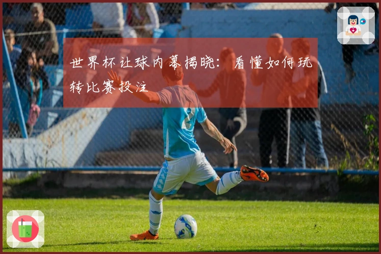 世界杯让球内幕揭晓：看懂如何玩转比赛投注