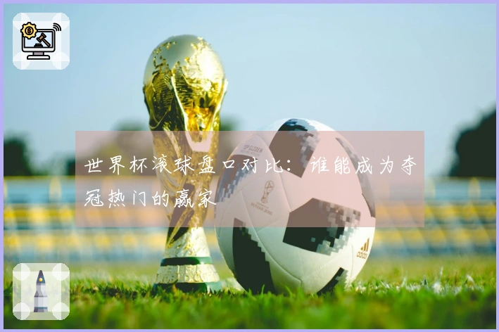 世界杯滚球盘口对比：谁能成为夺冠热门的赢家
