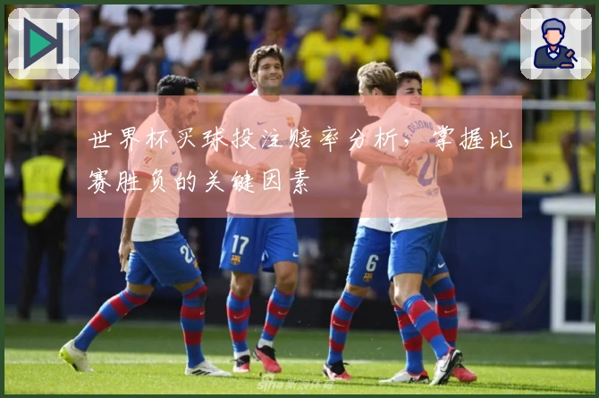 世界杯买球投注赔率分析，掌握比赛胜负的关键因素