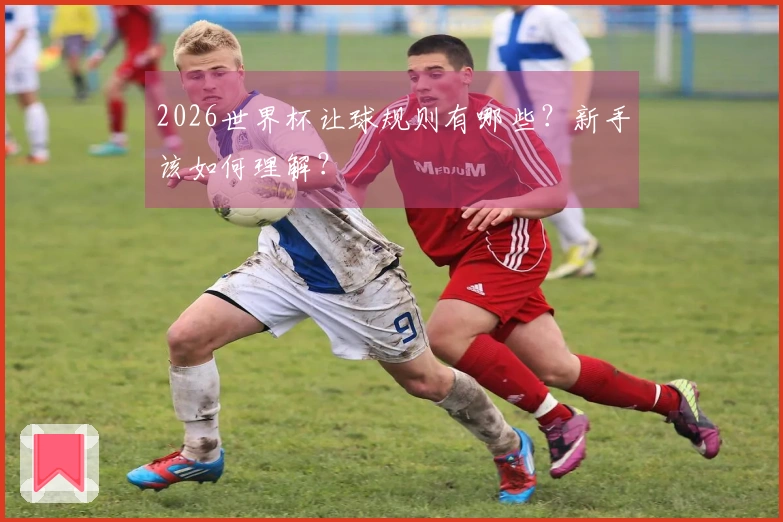 2026世界杯让球规则有哪些？新手该如何理解？