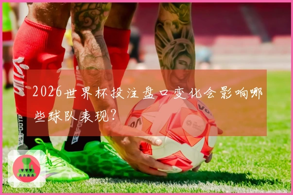 2026世界杯投注盘口变化会影响哪些球队表现？