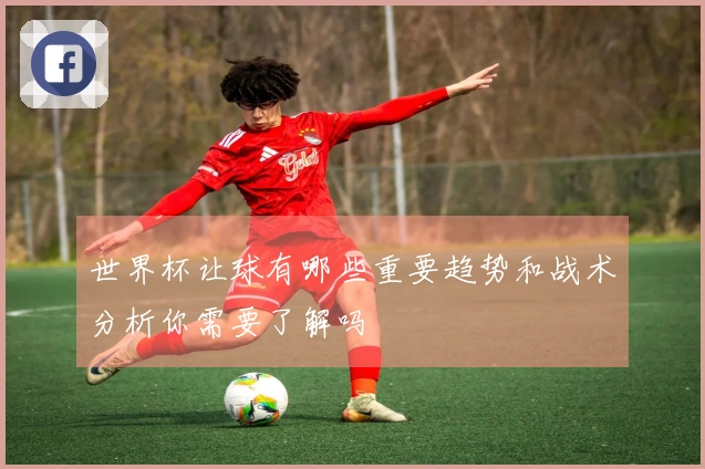世界杯让球有哪些重要趋势和战术分析你需要了解吗