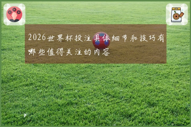 2026世界杯投注具体细节和技巧有哪些值得关注的内容