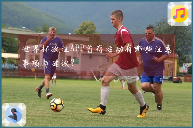 世界杯投注APP首存活动有哪些注意事项与建议？