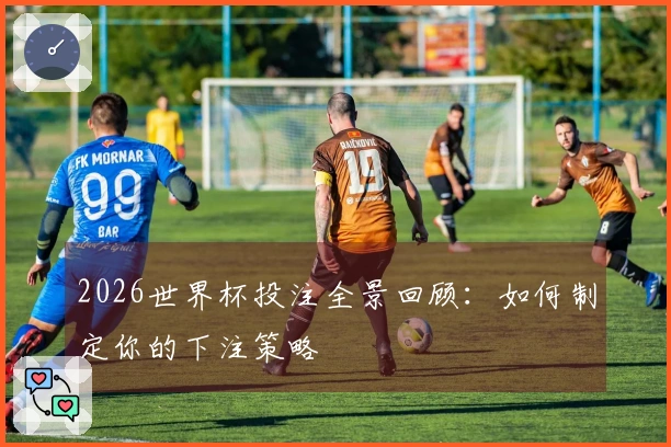 2026世界杯投注全景回顾：如何制定你的下注策略