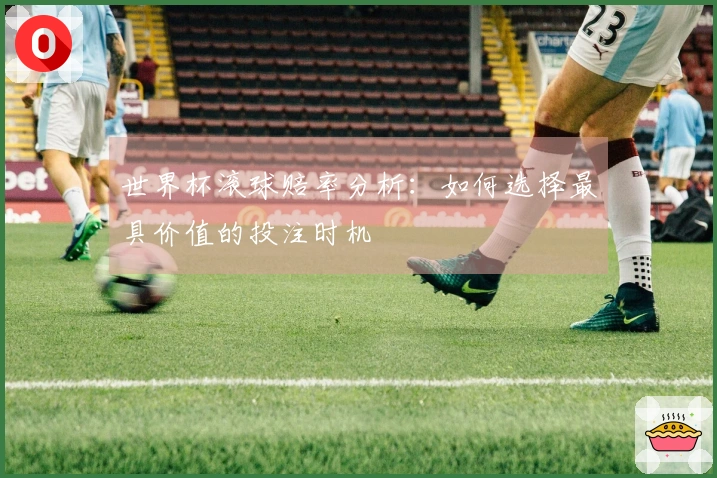 世界杯滚球赔率分析：如何选择最具价值的投注时机