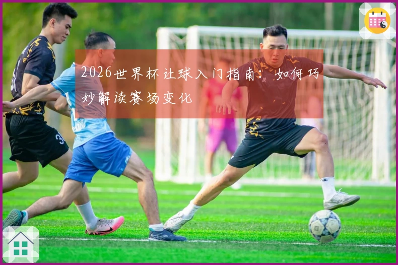 2026世界杯让球入门指南：如何巧妙解读赛场变化