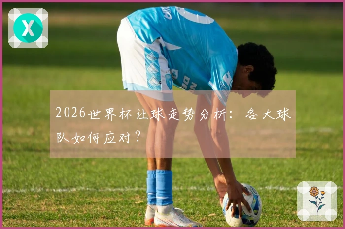 2026世界杯让球走势分析：各大球队如何应对？