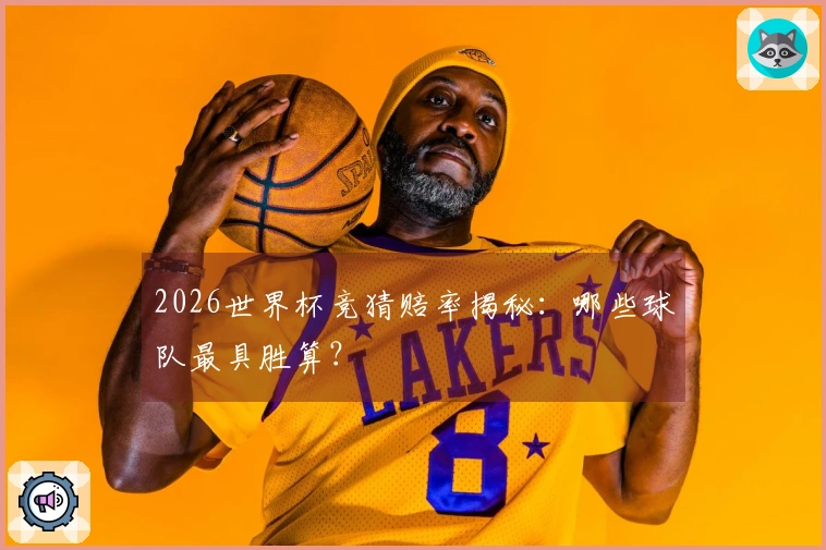 2026世界杯竞猜赔率揭秘：哪些球队最具胜算？