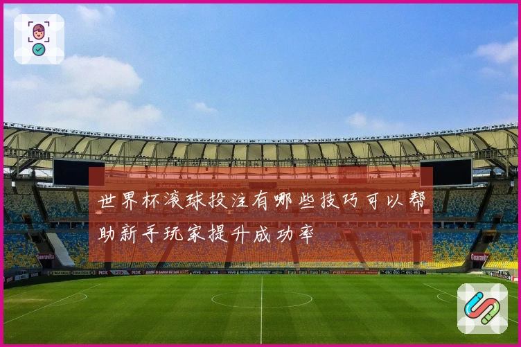 世界杯滚球投注有哪些技巧可以帮助新手玩家提升成功率