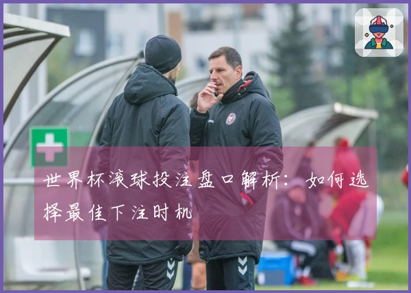 世界杯滚球投注盘口解析：如何选择最佳下注时机