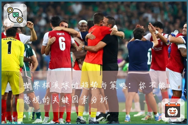 世界杯滚球的趋势与策略：你不能忽视的关键因素分析