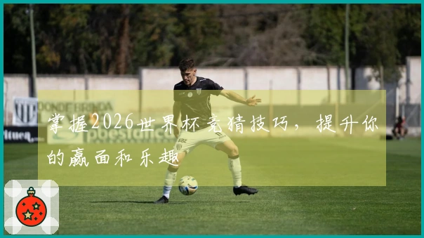掌握2026世界杯竞猜技巧，提升你的赢面和乐趣
