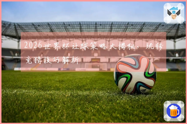 2026世界杯让球策略大揭秘，玩转竞猜技巧解析