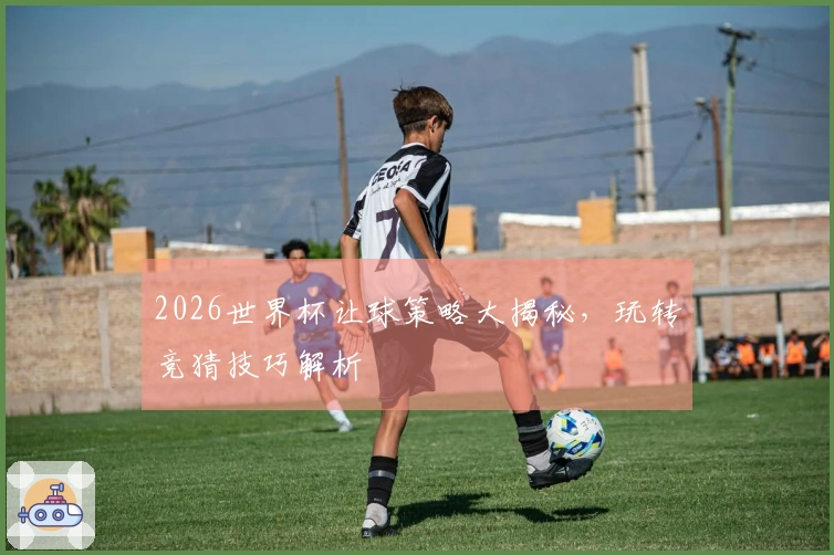 2026世界杯让球策略大揭秘，玩转竞猜技巧解析