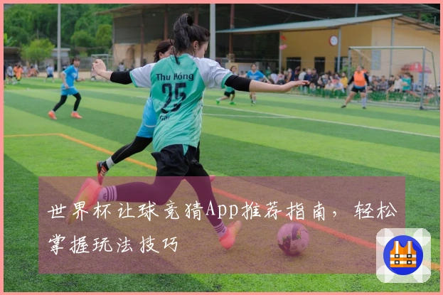 世界杯让球竞猜App推荐指南，轻松掌握玩法技巧