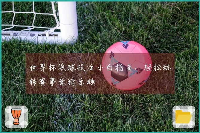 世界杯滚球投注小白指南，轻松玩转赛事竞猜乐趣