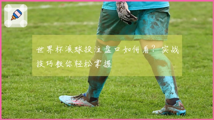世界杯滚球投注盘口如何看？实战技巧教你轻松掌握