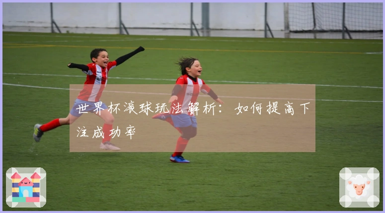 世界杯滚球玩法解析：如何提高下注成功率