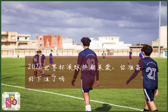 2026世界杯滚球热潮来袭，你准备好下注了吗