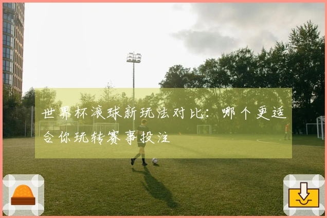 世界杯滚球新玩法对比：哪个更适合你玩转赛事投注
