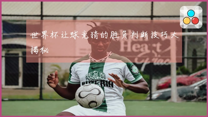 世界杯让球竞猜的胜负判断技巧大揭秘