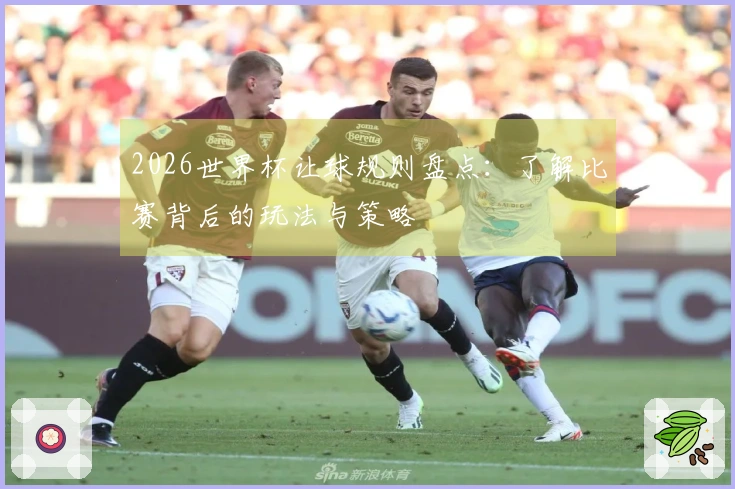 2026世界杯让球规则盘点：了解比赛背后的玩法与策略