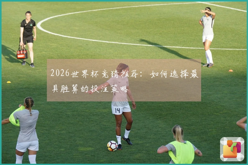 2026世界杯竞猜推荐：如何选择最具胜算的投注策略
