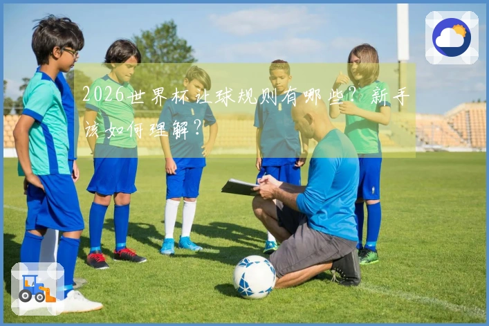 2026世界杯让球规则有哪些？新手该如何理解？