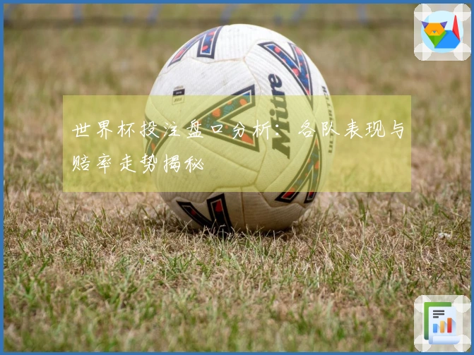 世界杯投注盘口分析：各队表现与赔率走势揭秘