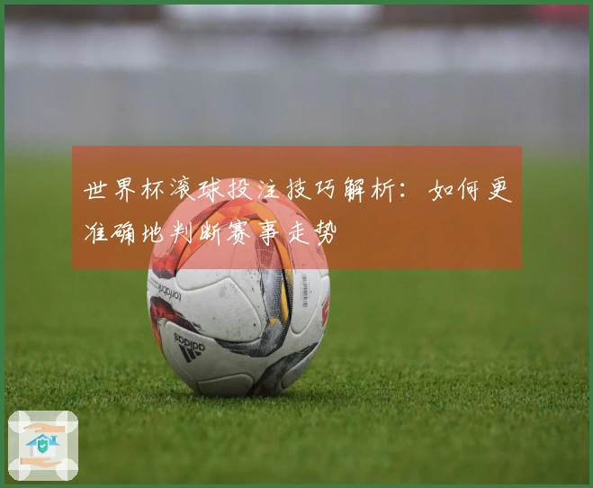 世界杯滚球投注技巧解析：如何更准确地判断赛事走势