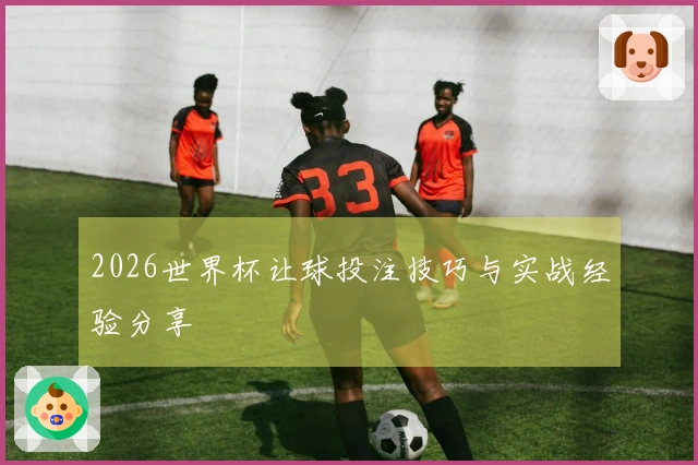 2026世界杯让球投注技巧与实战经验分享