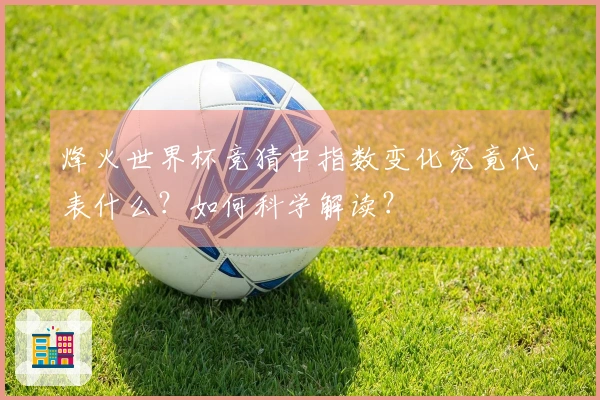 烽火世界杯竞猜中指数变化究竟代表什么？如何科学解读？