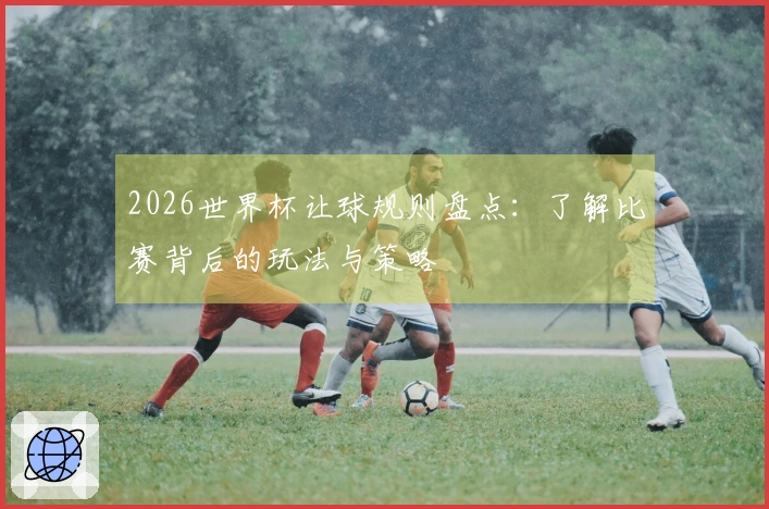2026世界杯让球规则盘点：了解比赛背后的玩法与策略