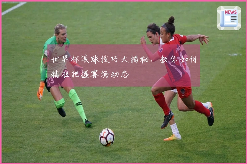 世界杯滚球技巧大揭秘，教你如何精准把握赛场动态