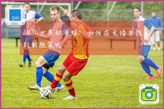 2026世界杯滚球：如何在竞猜中找到制胜策略